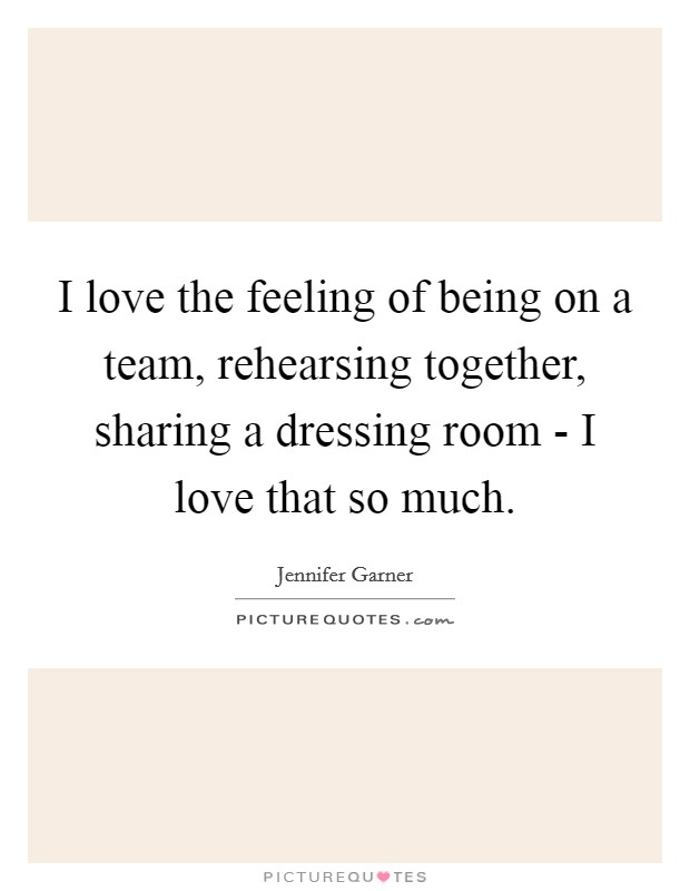 I love the feeling of being on a team, rehearsing together, sharing a dressing room - I love that so much. Picture Quote #1