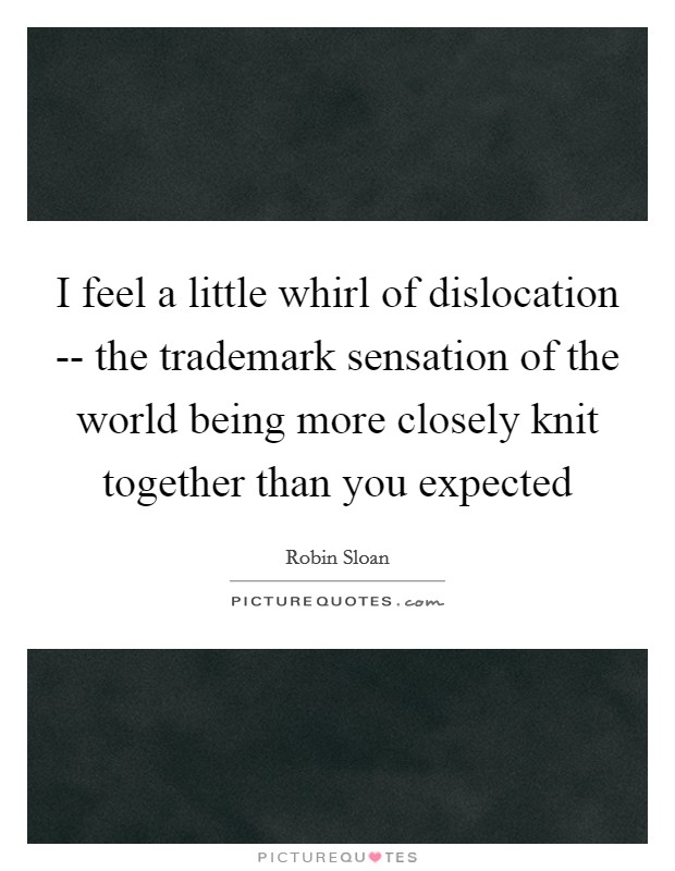 I feel a little whirl of dislocation -- the trademark sensation of the world being more closely knit together than you expected Picture Quote #1