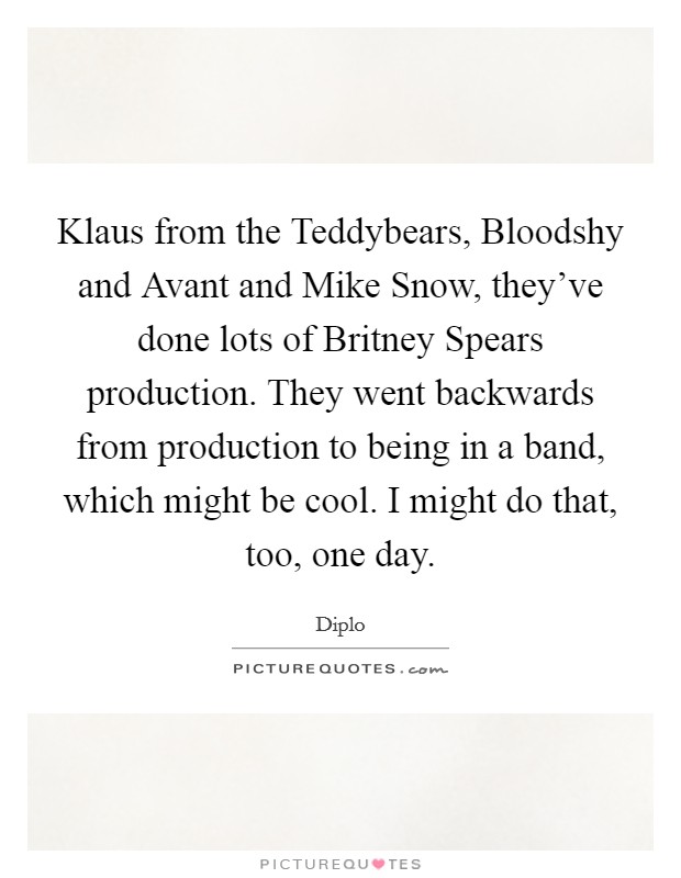 Klaus from the Teddybears, Bloodshy and Avant and Mike Snow, they've done lots of Britney Spears production. They went backwards from production to being in a band, which might be cool. I might do that, too, one day. Picture Quote #1