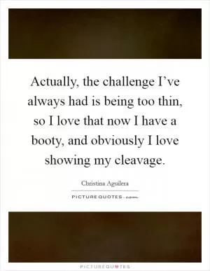 Actually, the challenge I’ve always had is being too thin, so I love that now I have a booty, and obviously I love showing my cleavage Picture Quote #1