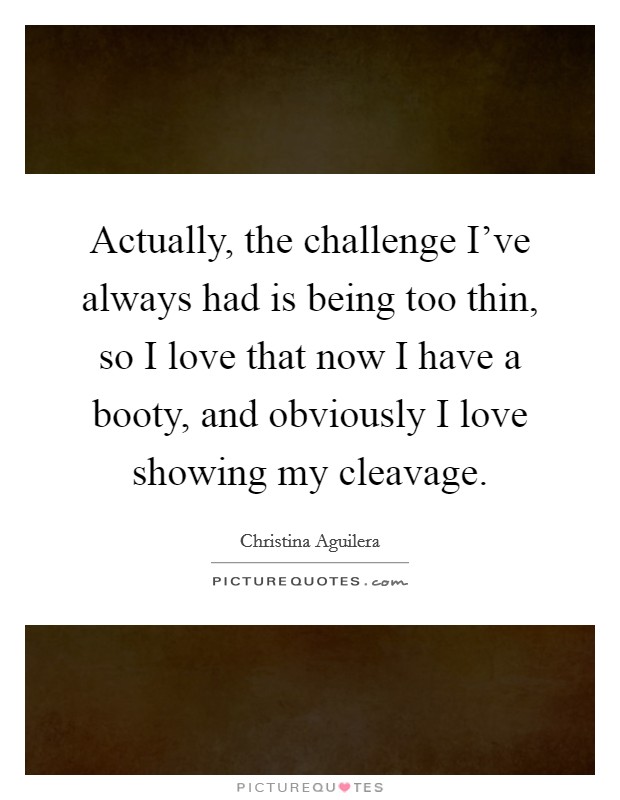 Actually, the challenge I've always had is being too thin, so I love that now I have a booty, and obviously I love showing my cleavage. Picture Quote #1