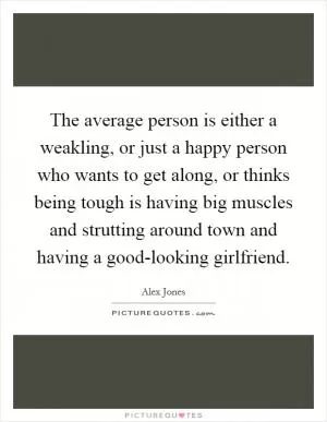 The average person is either a weakling, or just a happy person who wants to get along, or thinks being tough is having big muscles and strutting around town and having a good-looking girlfriend Picture Quote #1