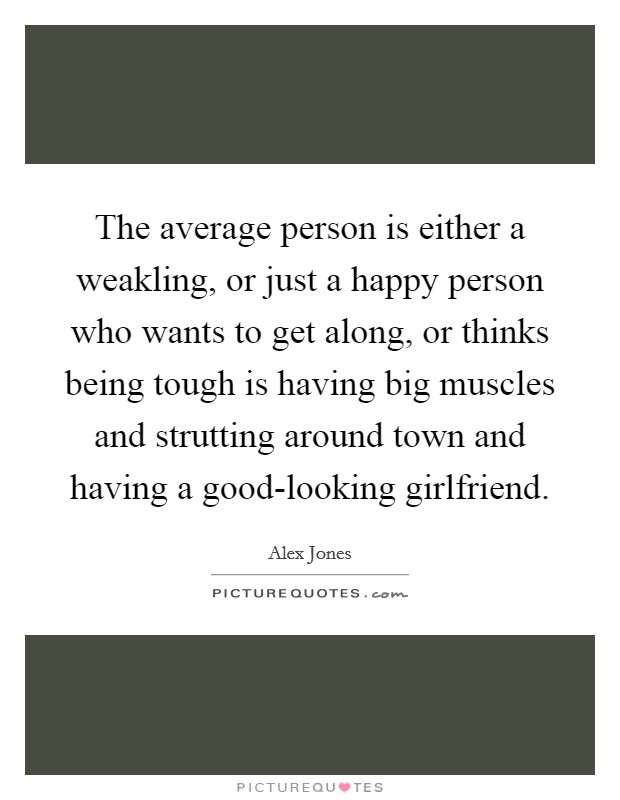The average person is either a weakling, or just a happy person who wants to get along, or thinks being tough is having big muscles and strutting around town and having a good-looking girlfriend. Picture Quote #1
