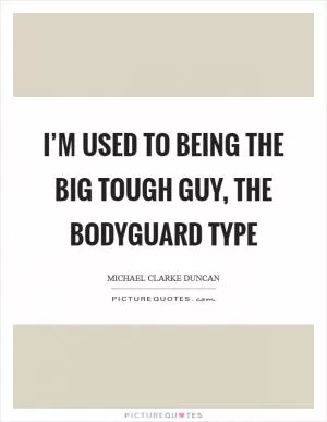 I’m used to being the big tough guy, the bodyguard type Picture Quote #1