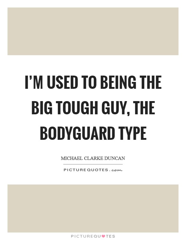 I'm used to being the big tough guy, the bodyguard type Picture Quote #1
