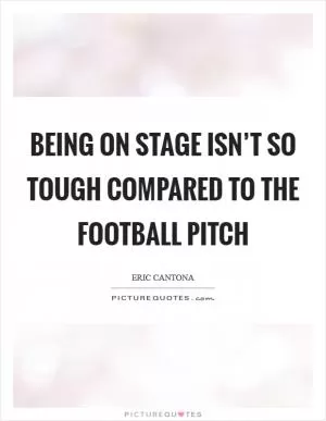 Being on stage isn’t so tough compared to the football pitch Picture Quote #1