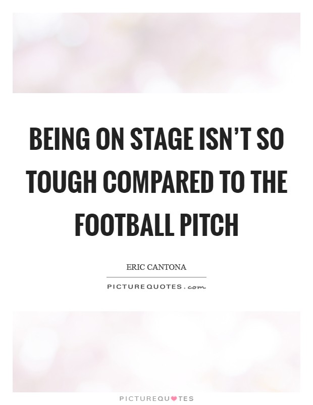 Being on stage isn't so tough compared to the football pitch Picture Quote #1
