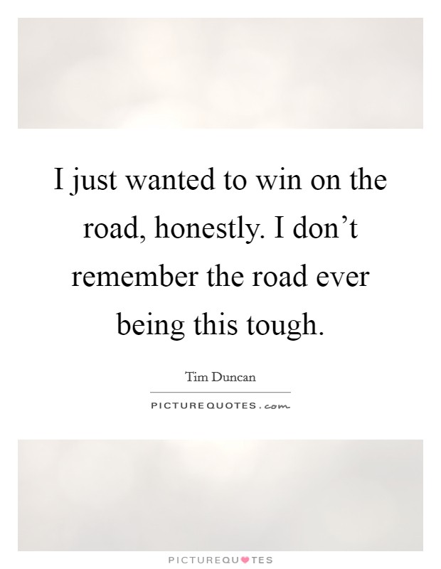 I just wanted to win on the road, honestly. I don't remember the road ever being this tough. Picture Quote #1