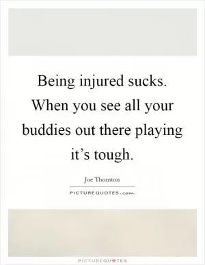 Being injured sucks. When you see all your buddies out there playing it’s tough Picture Quote #1