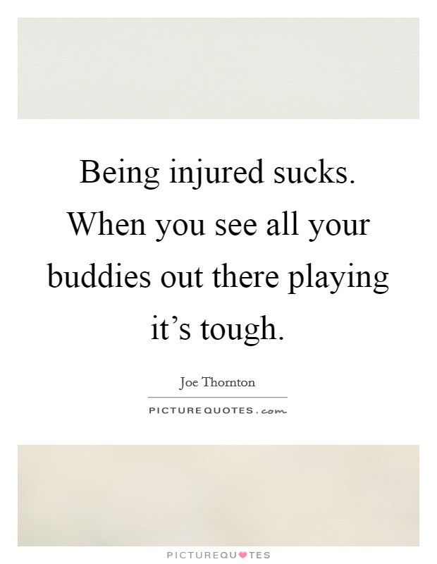 Being injured sucks. When you see all your buddies out there playing it's tough. Picture Quote #1
