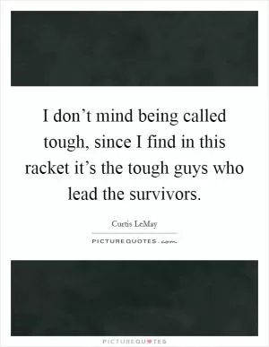 I don’t mind being called tough, since I find in this racket it’s the tough guys who lead the survivors Picture Quote #1