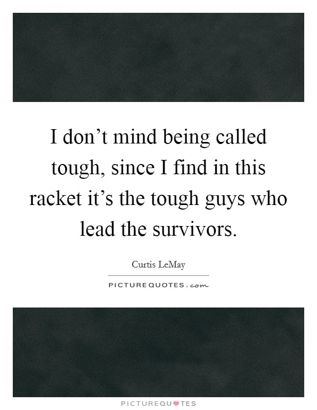 I don't mind being called tough, since I find in this racket it's the tough guys who lead the survivors. Picture Quote #1