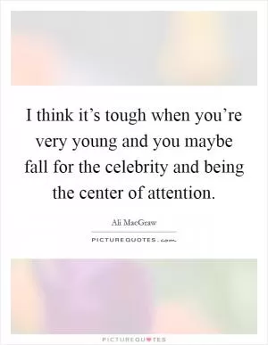 I think it’s tough when you’re very young and you maybe fall for the celebrity and being the center of attention Picture Quote #1