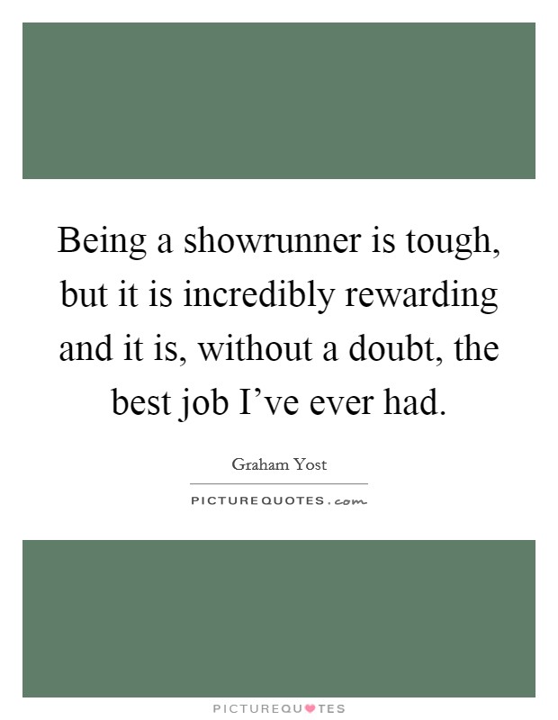 Being a showrunner is tough, but it is incredibly rewarding and it is, without a doubt, the best job I've ever had. Picture Quote #1