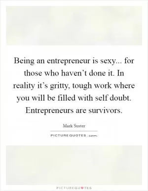Being an entrepreneur is sexy... for those who haven’t done it. In reality it’s gritty, tough work where you will be filled with self doubt. Entrepreneurs are survivors Picture Quote #1
