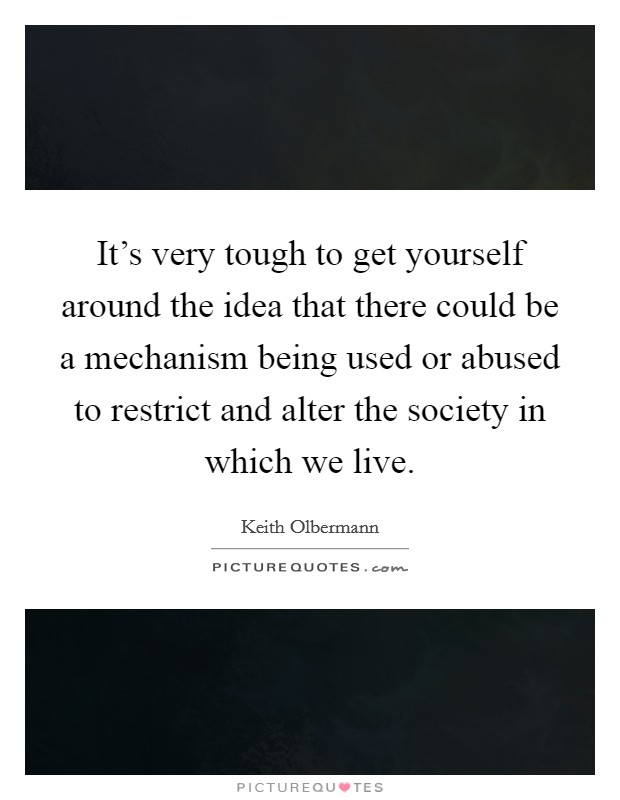 It's very tough to get yourself around the idea that there could be a mechanism being used or abused to restrict and alter the society in which we live. Picture Quote #1