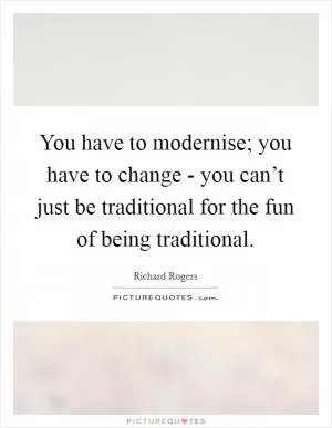 You have to modernise; you have to change - you can’t just be traditional for the fun of being traditional Picture Quote #1