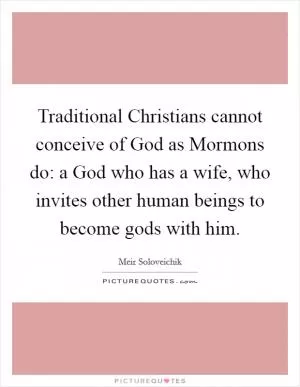 Traditional Christians cannot conceive of God as Mormons do: a God who has a wife, who invites other human beings to become gods with him Picture Quote #1