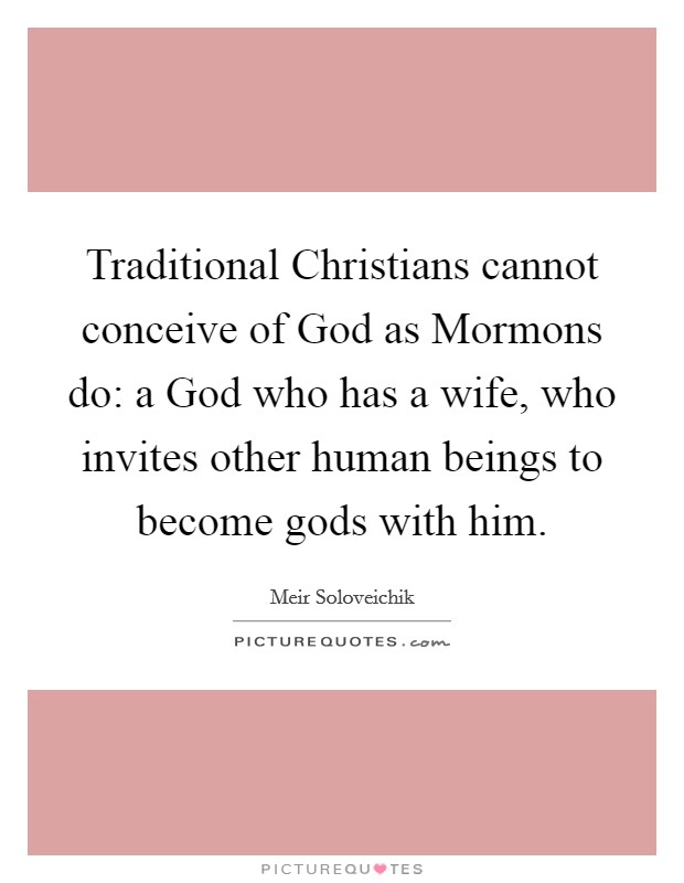 Traditional Christians cannot conceive of God as Mormons do: a God who has a wife, who invites other human beings to become gods with him. Picture Quote #1