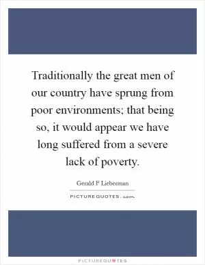 Traditionally the great men of our country have sprung from poor environments; that being so, it would appear we have long suffered from a severe lack of poverty Picture Quote #1