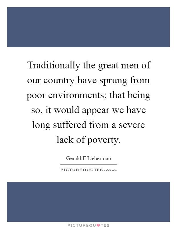 Traditionally the great men of our country have sprung from poor environments; that being so, it would appear we have long suffered from a severe lack of poverty. Picture Quote #1