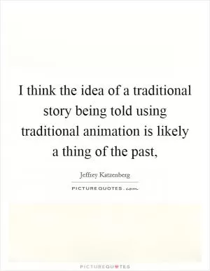 I think the idea of a traditional story being told using traditional animation is likely a thing of the past, Picture Quote #1