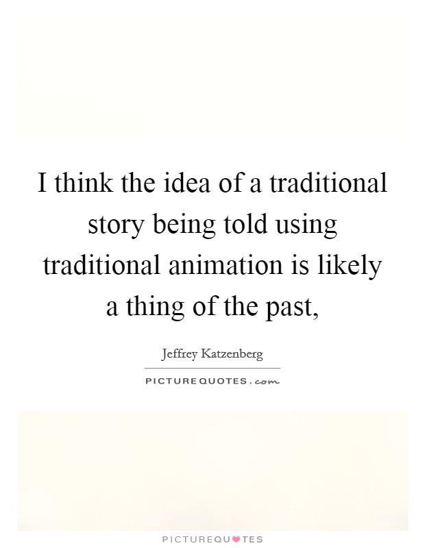 I think the idea of a traditional story being told using traditional animation is likely a thing of the past, Picture Quote #1