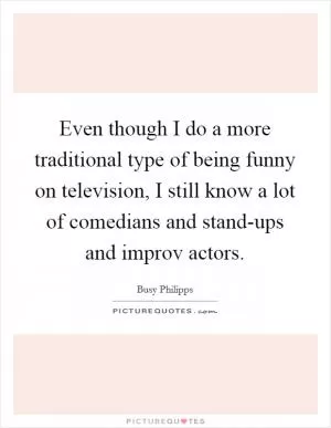 Even though I do a more traditional type of being funny on television, I still know a lot of comedians and stand-ups and improv actors Picture Quote #1