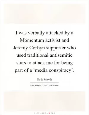 I was verbally attacked by a Momentum activist and Jeremy Corbyn supporter who used traditional antisemitic slurs to attack me for being part of a ‘media conspiracy’ Picture Quote #1