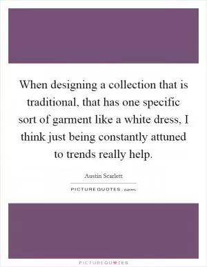 When designing a collection that is traditional, that has one specific sort of garment like a white dress, I think just being constantly attuned to trends really help Picture Quote #1