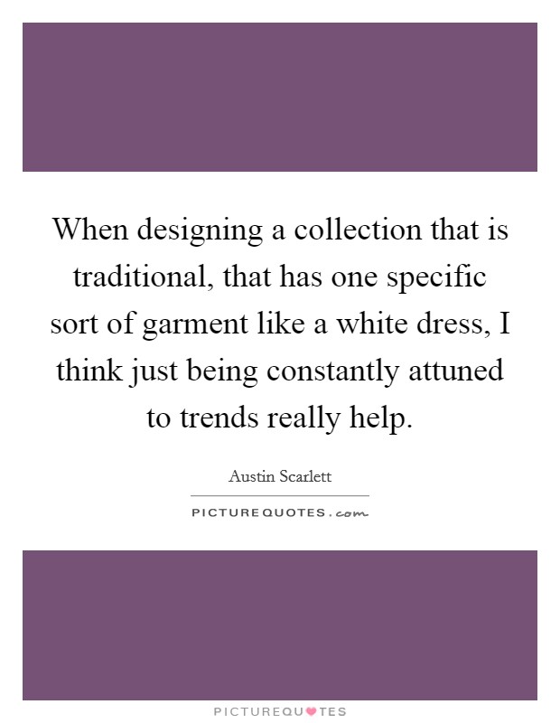 When designing a collection that is traditional, that has one specific sort of garment like a white dress, I think just being constantly attuned to trends really help. Picture Quote #1