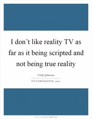 I don’t like reality TV as far as it being scripted and not being true reality Picture Quote #1