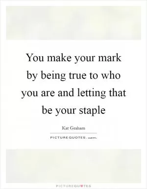 You make your mark by being true to who you are and letting that be your staple Picture Quote #1