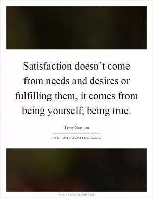 Satisfaction doesn’t come from needs and desires or fulfilling them, it comes from being yourself, being true Picture Quote #1