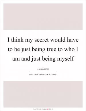 I think my secret would have to be just being true to who I am and just being myself Picture Quote #1