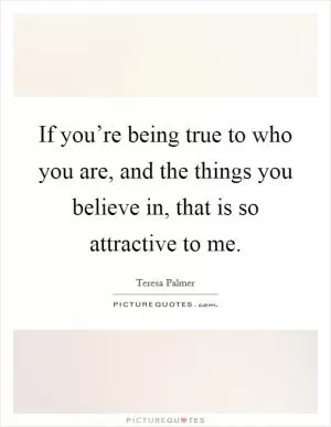 If you’re being true to who you are, and the things you believe in, that is so attractive to me Picture Quote #1