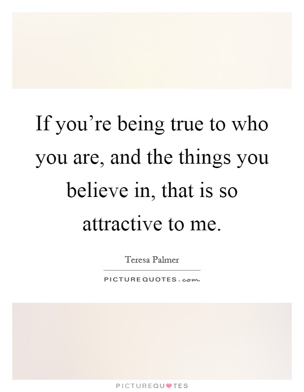 If you're being true to who you are, and the things you believe in, that is so attractive to me. Picture Quote #1