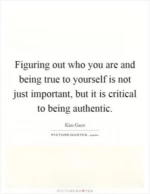 Figuring out who you are and being true to yourself is not just important, but it is critical to being authentic Picture Quote #1