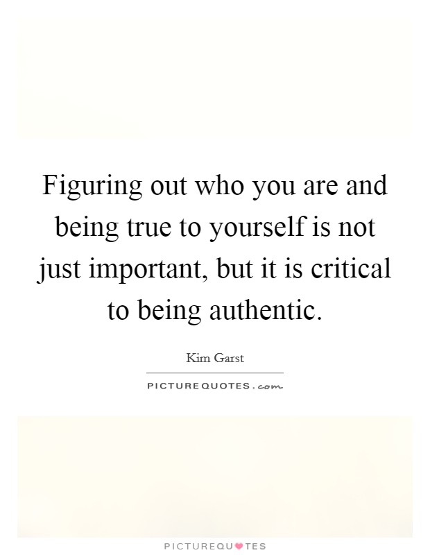 Figuring out who you are and being true to yourself is not just important, but it is critical to being authentic. Picture Quote #1