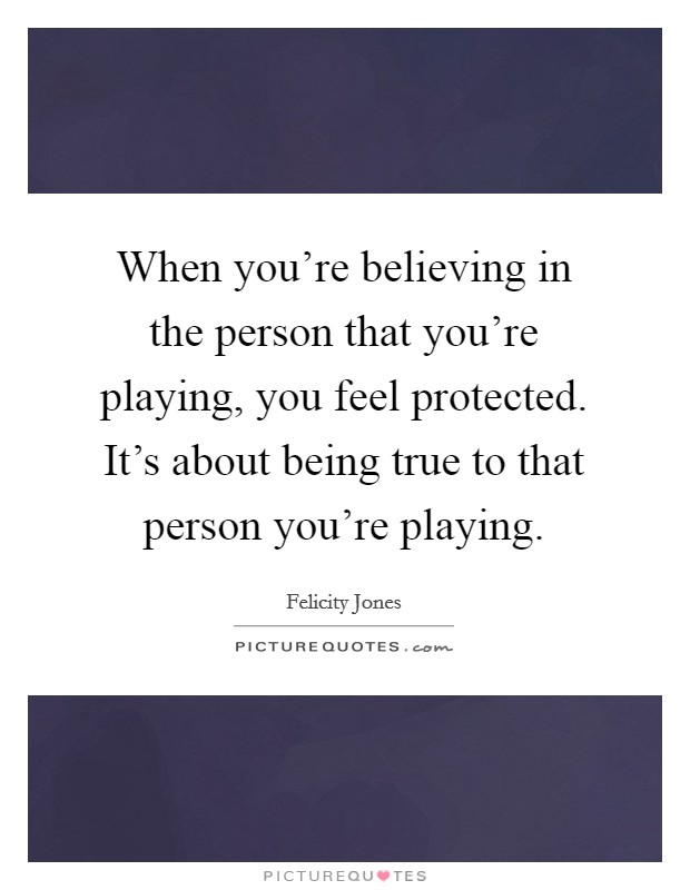 When you're believing in the person that you're playing, you feel protected. It's about being true to that person you're playing. Picture Quote #1