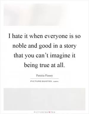 I hate it when everyone is so noble and good in a story that you can’t imagine it being true at all Picture Quote #1