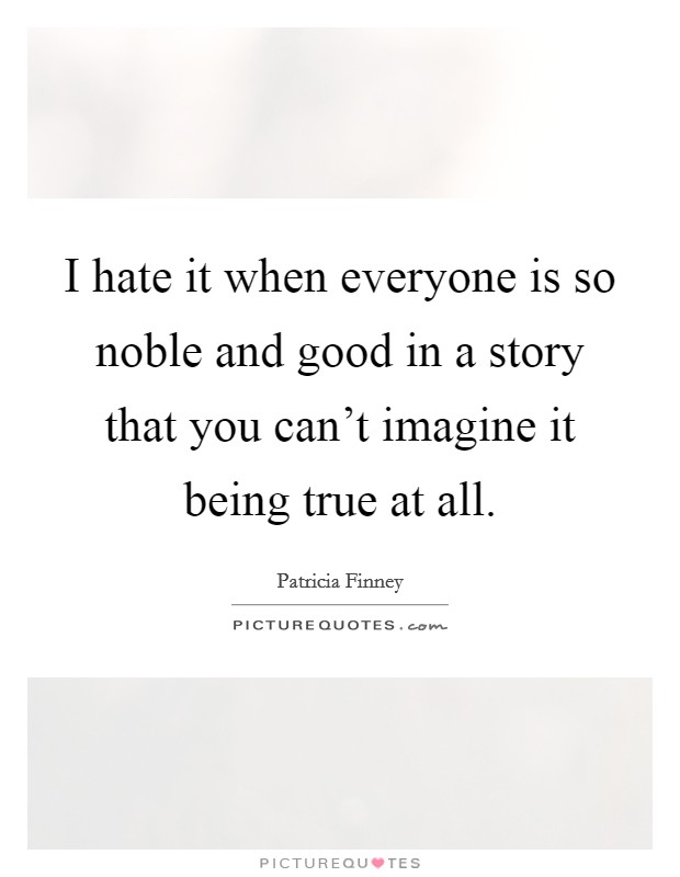 I hate it when everyone is so noble and good in a story that you can't imagine it being true at all. Picture Quote #1