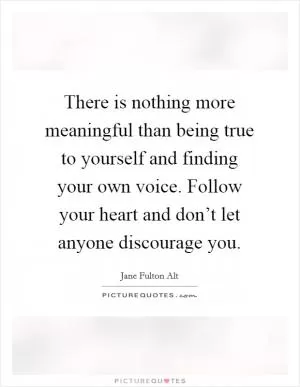 There is nothing more meaningful than being true to yourself and finding your own voice. Follow your heart and don’t let anyone discourage you Picture Quote #1