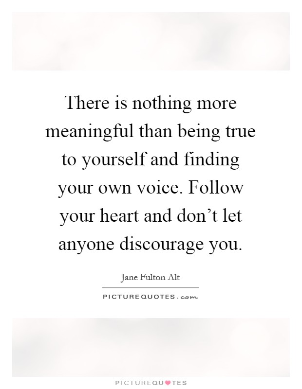 There is nothing more meaningful than being true to yourself and finding your own voice. Follow your heart and don't let anyone discourage you. Picture Quote #1