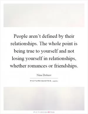 People aren’t defined by their relationships. The whole point is being true to yourself and not losing yourself in relationships, whether romances or friendships Picture Quote #1