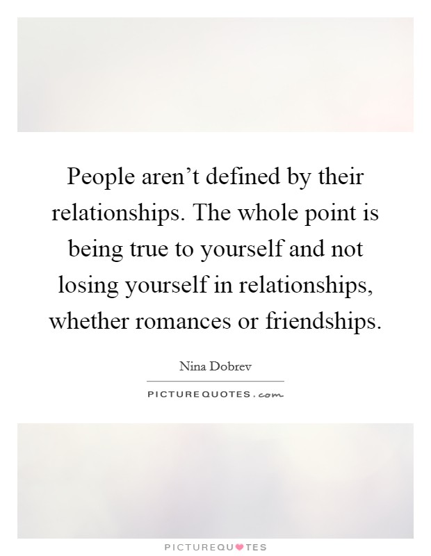People aren't defined by their relationships. The whole point is being true to yourself and not losing yourself in relationships, whether romances or friendships. Picture Quote #1