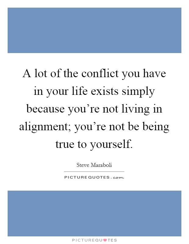 A lot of the conflict you have in your life exists simply because you're not living in alignment; you're not be being true to yourself. Picture Quote #1