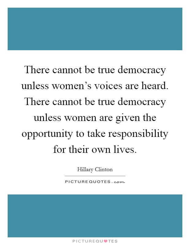 There cannot be true democracy unless women's voices are heard. There cannot be true democracy unless women are given the opportunity to take responsibility for their own lives. Picture Quote #1
