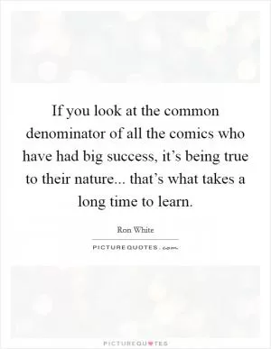 If you look at the common denominator of all the comics who have had big success, it’s being true to their nature... that’s what takes a long time to learn Picture Quote #1