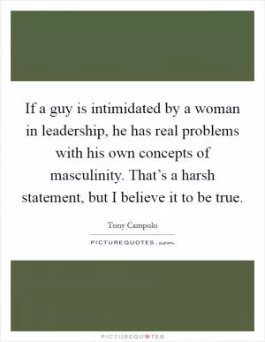 If a guy is intimidated by a woman in leadership, he has real problems with his own concepts of masculinity. That’s a harsh statement, but I believe it to be true Picture Quote #1
